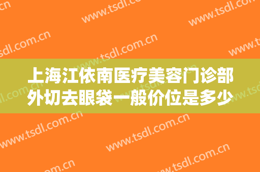 上海江依南医疗美容门诊部外切去眼袋一般价位是多少费用?靠谱吗?(上海江依南美容医院)