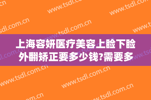 上海容妍医疗美容上睑下睑外翻矫正要多少钱?需要多久恢复?(睑外翻矫正手术多少钱)