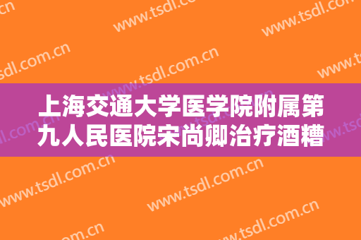 上海交通大学医学院附属第九人民医院宋尚卿治疗酒糟鼻大楷需要多少费用?怎么样?