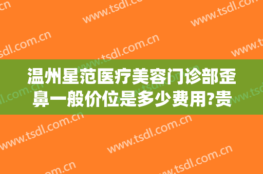 温州星范医疗美容门诊部歪鼻一般价位是多少费用?贵不贵?(温州星范整形正规吗)