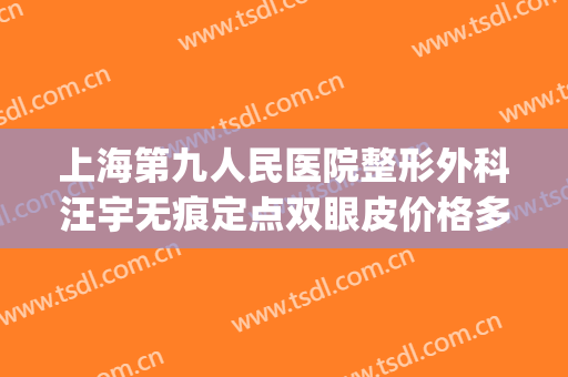 上海第九人民医院整形外科汪宇无痕定点双眼皮价格多少钱?好不好?(上海九院汪希做双眼皮怎么样)