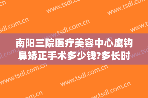 南阳三院医疗美容中心鹰钩鼻矫正手术多少钱?多长时间恢复?(鹰钩鼻整容手术价格)