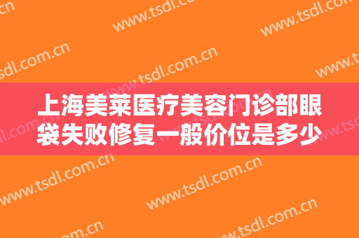 上海美莱医疗美容门诊部眼袋失败修复一般价位是多少费用?多长时间恢复?