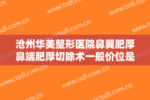 沧州华美整形医院鼻翼肥厚鼻端肥厚切除术一般价位是多少钱?需要多久恢复?