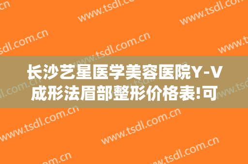 长沙艺星医学美容医院Y-V成形法眉部整形价格表!可靠吗?(艺星医疗美容整形)