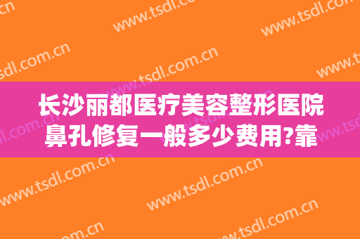 长沙丽都医疗美容整形医院鼻孔修复一般多少费用?靠谱吗?(长沙丽都医疗美容医院怎么样)