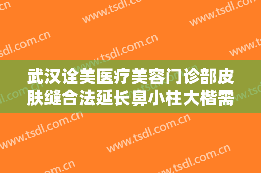 武汉诠美医疗美容门诊部皮肤缝合法延长鼻小柱大楷需要多少钱?有哪些优势?