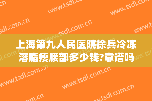上海第九人民医院徐兵冷冻溶脂瘦腰部多少钱?靠谱吗?(上海九院冷冻减脂)