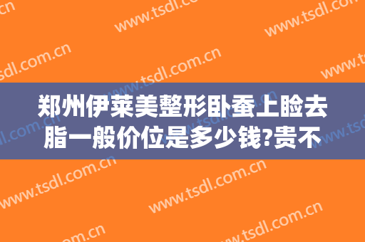 郑州伊莱美整形卧蚕上睑去脂一般价位是多少钱?贵不贵?(伊莱美吸脂)