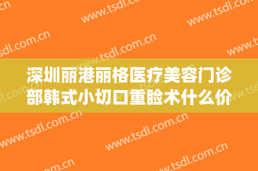 深圳丽港丽格医疗美容门诊部韩式小切口重睑术什么价格?贵不贵?(深圳丽格整形医院怎么样)