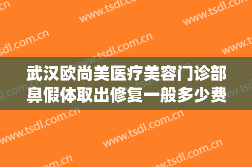 武汉欧尚美医疗美容门诊部鼻假体取出修复一般多少费用?可靠吗?(国际医美整形修复中心)