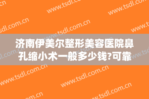 济南伊美尔整形美容医院鼻孔缩小术一般多少钱?可靠吗?(整形医院缩小鼻翼需要多少钱)