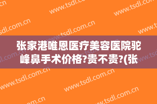 张家港唯恩医疗美容医院驼峰鼻手术价格?贵不贵?(张家港唯恩医疗美容医院有限公司怎么样)