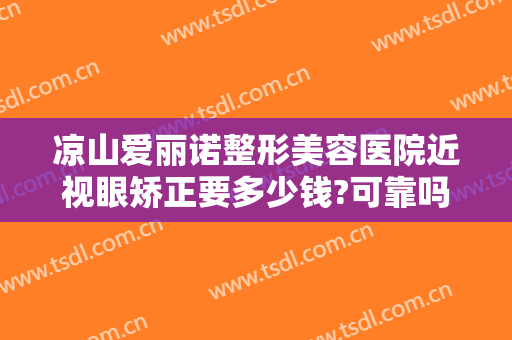 凉山爱丽诺整形美容医院近视眼矫正要多少钱?可靠吗?