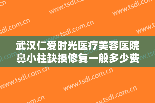 武汉仁爱时光医疗美容医院鼻小柱缺损修复一般多少费用?需要多久恢复?