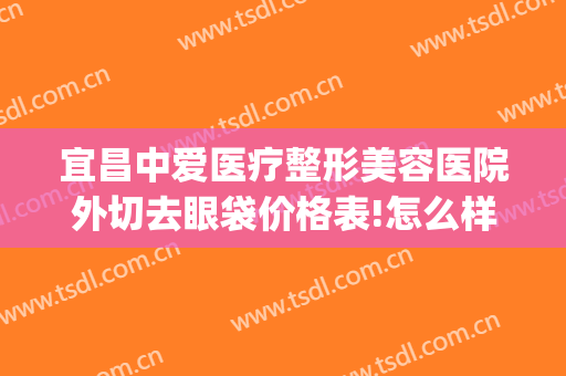 宜昌中爱医疗整形美容医院外切去眼袋价格表!怎么样?(宜昌中爱整形是正规医院吗)