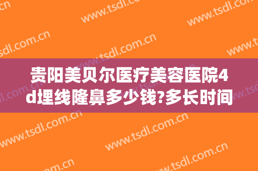 贵阳美贝尔医疗美容医院4d埋线隆鼻多少钱?多长时间恢复?(贵阳双眼皮埋线多少钱)