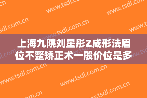 上海九院刘星彤Z成形法眉位不整矫正术一般价位是多少?有哪些优势?