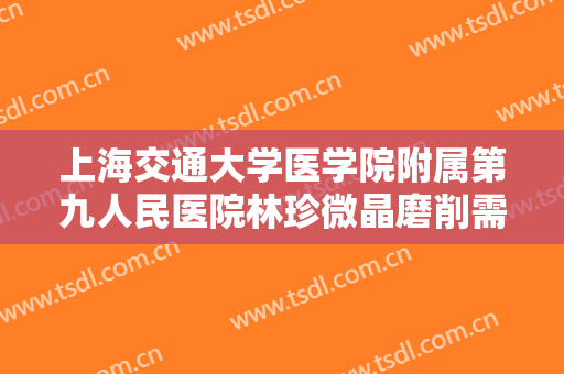 上海交通大学医学院附属第九人民医院林珍微晶磨削需要多少费用?怎么样?