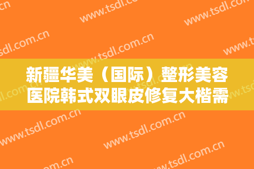 新疆华美（国际）整形美容医院韩式双眼皮修复大楷需要多少费用?需要多久恢复?