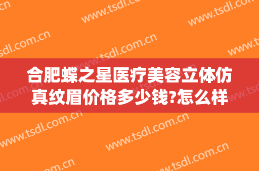 合肥蝶之星医疗美容立体仿真纹眉价格多少钱?怎么样?(合肥蝶之星医疗美容门诊部在哪里)