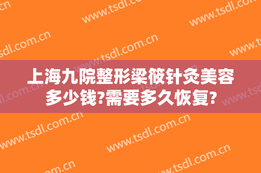 上海九院整形梁筱针灸美容多少钱?需要多久恢复?