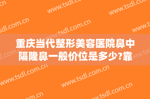 重庆当代整形美容医院鼻中隔隆鼻一般价位是多少?靠谱吗?(鼻部整形美容医院重庆当代好不好)