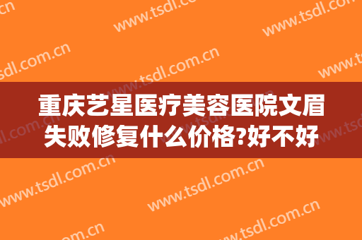 重庆艺星医疗美容医院文眉失败修复什么价格?好不好?(成都艺星医疗美容医院是正规的吗)