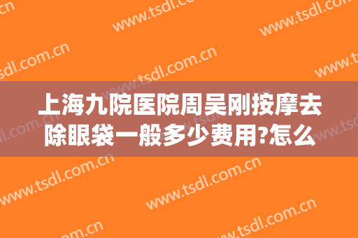 上海九院医院周吴刚按摩去除眼袋一般多少费用?怎么样?(上海第九医院做眼袋)