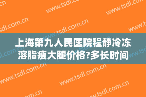 上海第九人民医院程静冷冻溶脂瘦大腿价格?多长时间恢复?(上海九院冷冻溶脂多少钱)