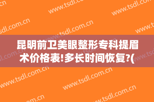 昆明前卫美眼整形专科提眉术价格表!多长时间恢复?(整形医院提眉多少钱)