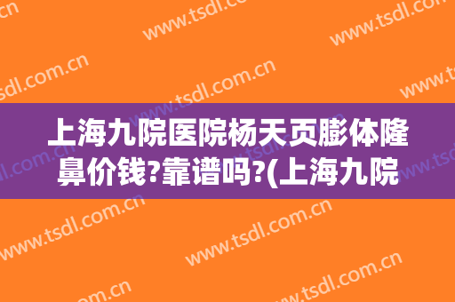 上海九院医院杨天页膨体隆鼻价钱?靠谱吗?(上海九院做假体隆鼻要多少钱)