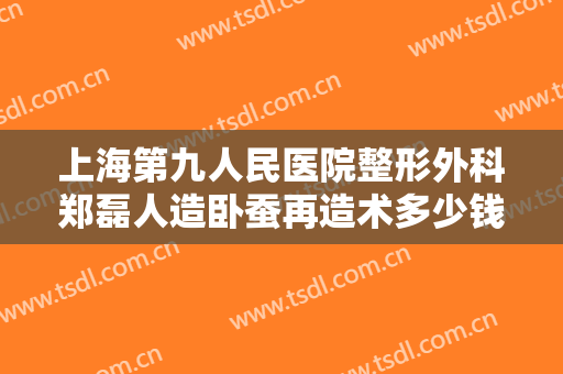 上海第九人民医院整形外科郑磊人造卧蚕再造术多少钱?可靠吗?