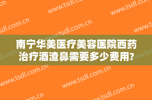 南宁华美医疗美容医院西药治疗酒渣鼻需要多少费用?多长时间恢复?