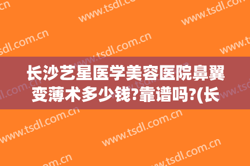 长沙艺星医学美容医院鼻翼变薄术多少钱?靠谱吗?(长沙艺星医学美容医院口碑好吗)