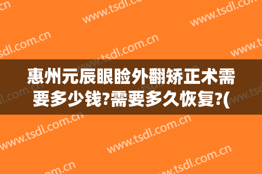 惠州元辰眼睑外翻矫正术需要多少钱?需要多久恢复?(眼睑矫正手术多少钱)