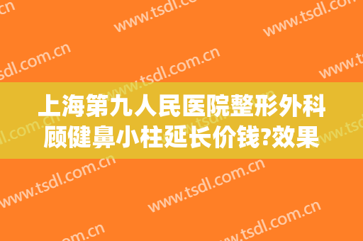 上海第九人民医院整形外科顾健鼻小柱延长价钱?效果怎么样?(上海第九人民医院鼻部整形专家)