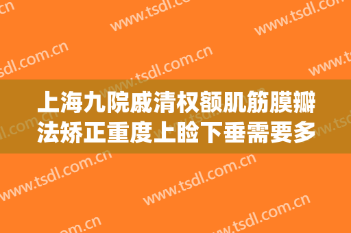 上海九院戚清权额肌筋膜瓣法矫正重度上睑下垂需要多少钱?好不好?(上海九院上睑下垂专家哪个做的好)