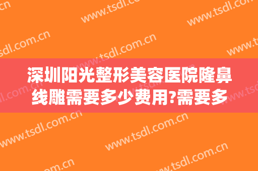深圳阳光整形美容医院隆鼻线雕需要多少费用?需要多久恢复?(深圳阳光美容整形医院正规吗)