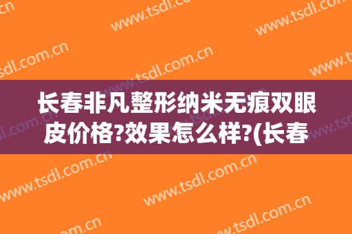 长春非凡整形纳米无痕双眼皮价格?效果怎么样?(长春谁家双眼皮做的好)