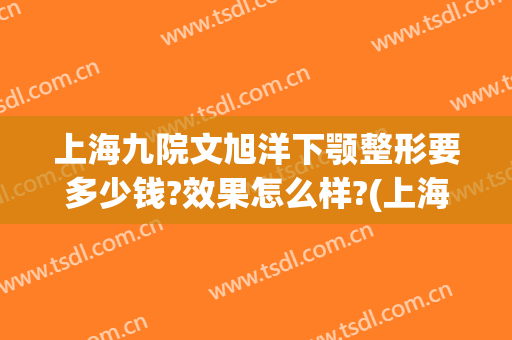 上海九院文旭洋下颚整形要多少钱?效果怎么样?(上海九院假体下巴多少钱)