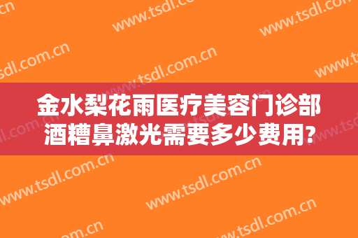 金水梨花雨医疗美容门诊部酒糟鼻激光需要多少费用?可靠吗?