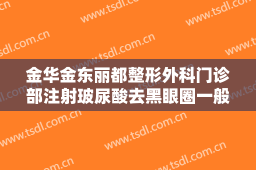 金华金东丽都整形外科门诊部注射玻尿酸去黑眼圈一般多少钱?有哪些优势?