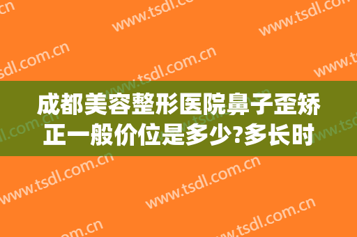 成都美容整形医院鼻子歪矫正一般价位是多少?多长时间恢复?(鼻子歪了整形要多少钱)