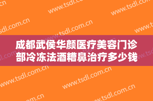 成都武侯华颜医疗美容门诊部冷冻法酒糟鼻治疗多少钱?有哪些优势?