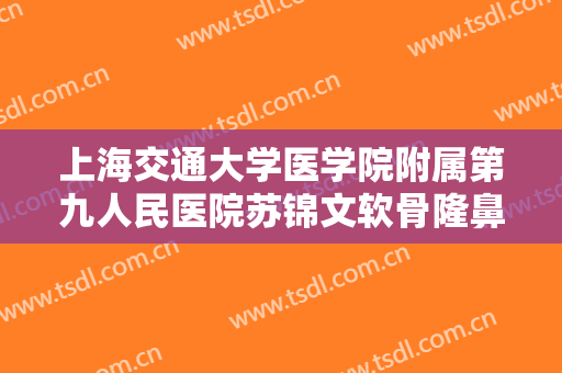 上海交通大学医学院附属第九人民医院苏锦文软骨隆鼻价格表!需要多久恢复?