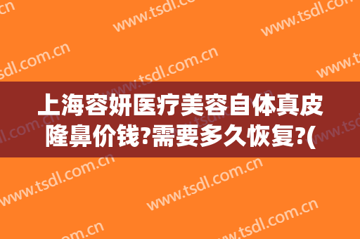 上海容妍医疗美容自体真皮隆鼻价钱?需要多久恢复?(上海容妍医疗美容医院地址)
