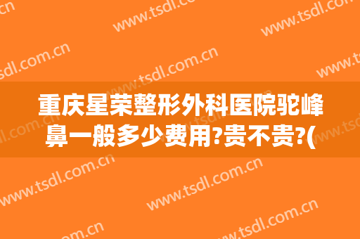 重庆星荣整形外科医院驼峰鼻一般多少费用?贵不贵?(星荣整形医院重庆电话)