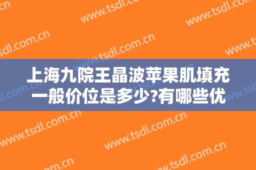上海九院王晶波苹果肌填充一般价位是多少?有哪些优势?