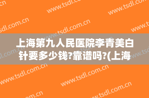 上海第九人民医院李青美白针要多少钱?靠谱吗?(上海九院美白针价格)